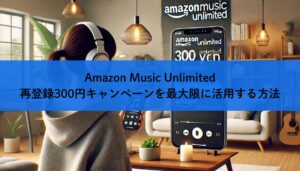 Amazon Music Unlimited再登録300円キャンペーンを最大限に活用する方法