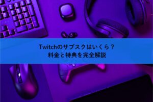 Twitchのサブスクはいくら？料金と特典を完全解説