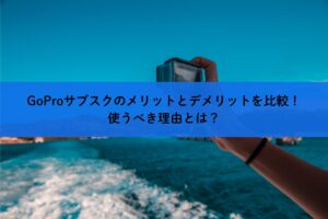 GoProサブスクのメリットとデメリットを比較！使うべき理由とは？