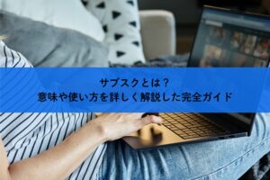 サブスクとは？意味や使い方を詳しく解説した完全ガイド