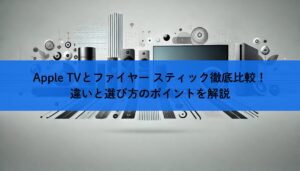 Apple TVとファイヤー スティック徹底比較！違いと選び方のポイントを解説