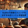 Audibleで英語リスニングのおすすめポイントと学習効果