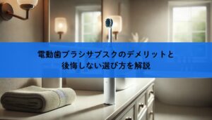 電動歯ブラシサブスクのデメリットと後悔しない選び方を解説