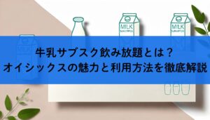 牛乳サブスク飲み放題とは？オイシックスの魅力と利用方法を徹底解説