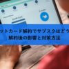 クレジットカード解約でサブスクはどうなる？解約後の影響と対策方法