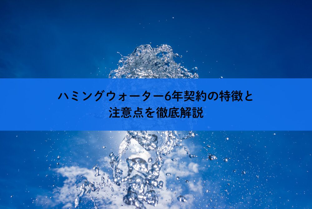 ハミングウォーター6年契約の特徴と注意点を徹底解説