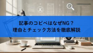 記事のコピペはなぜNG？理由とチェック方法を徹底解説