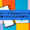 UQモバイルでAmazonプライムが登録できないときの対策ガイド