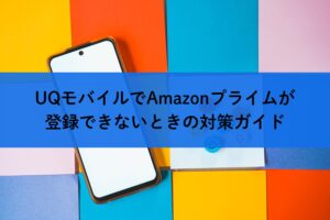 UQモバイルでAmazonプライムが登録できないときの対策ガイド