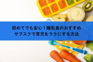 初めてでも安心！離乳食のおすすめサブスクで育児をラクにする方法