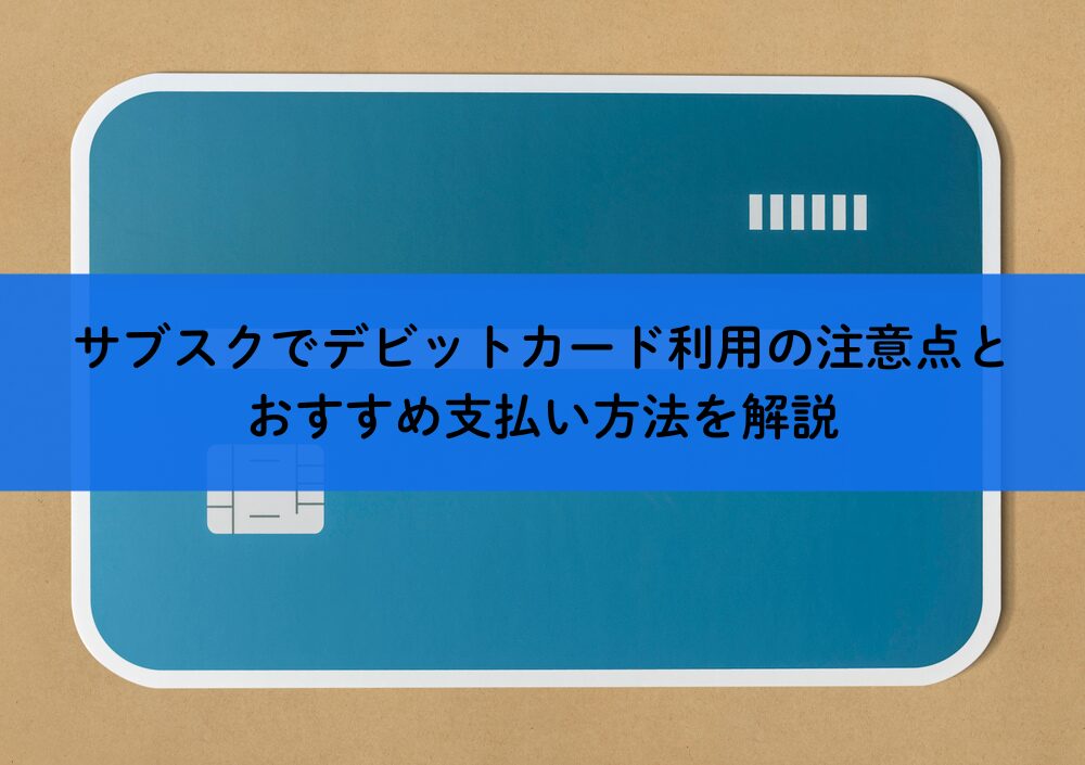 サブスクでデビットカード利用の注意点とおすすめ支払い方法を解説