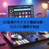 DJ音源のサブスク徹底比較！コスパと機能を解説