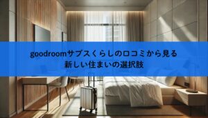 goodroomサブスくらしの口コミから見る新しい住まいの選択肢