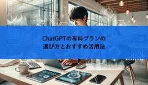 ChatGPTの有料プランの選び方とおすすめ活用法