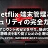 Netflix端末管理とセキュリティ対策の全体像を示す表紙スライド。アカウントの安全確保と快適な視聴環境の維持がテーマ。